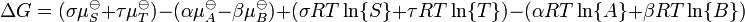  \Delta G = ( \sigma \mu_{S}^{\ominus} + \tau \mu_{T}^{\ominus} ) - ( \alpha \mu_{A}^{\ominus} - \beta \mu_{B}^{\ominus} ) + ( \sigma RT \ln\{S\} + \tau RT \ln\{T\} ) - ( \alpha RT \ln\{A\} + \beta RT \ln \{B\} ) 