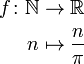 \begin{align}
 f\colon \mathbb{N} &\to \mathbb{R} \\
 n &\mapsto \frac{n}{\pi}
\end{align}