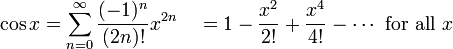 \cos x = \sum^{\infin}_{n=0} \frac{(-1)^n}{(2n)!} x^{2n}\quad =  1 - \frac{x^2}{2!} + \frac{x^4}{4!} - \cdots\mbox{ for all } x\!